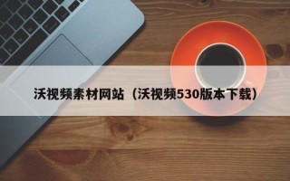 分宜沃视频素材网站（沃视频530版本下载）