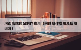 分宜河西高端网站制作费用（网站制作费用及后期运营）