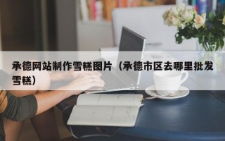 分宜承德网站制作雪糕图片（承德市区去哪里批发雪糕）