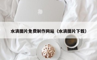分宜水滴图片免费制作网站（水滴图片下载）