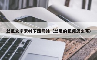 分宜丝瓜文字素材下载网站（丝瓜的视频怎么写）